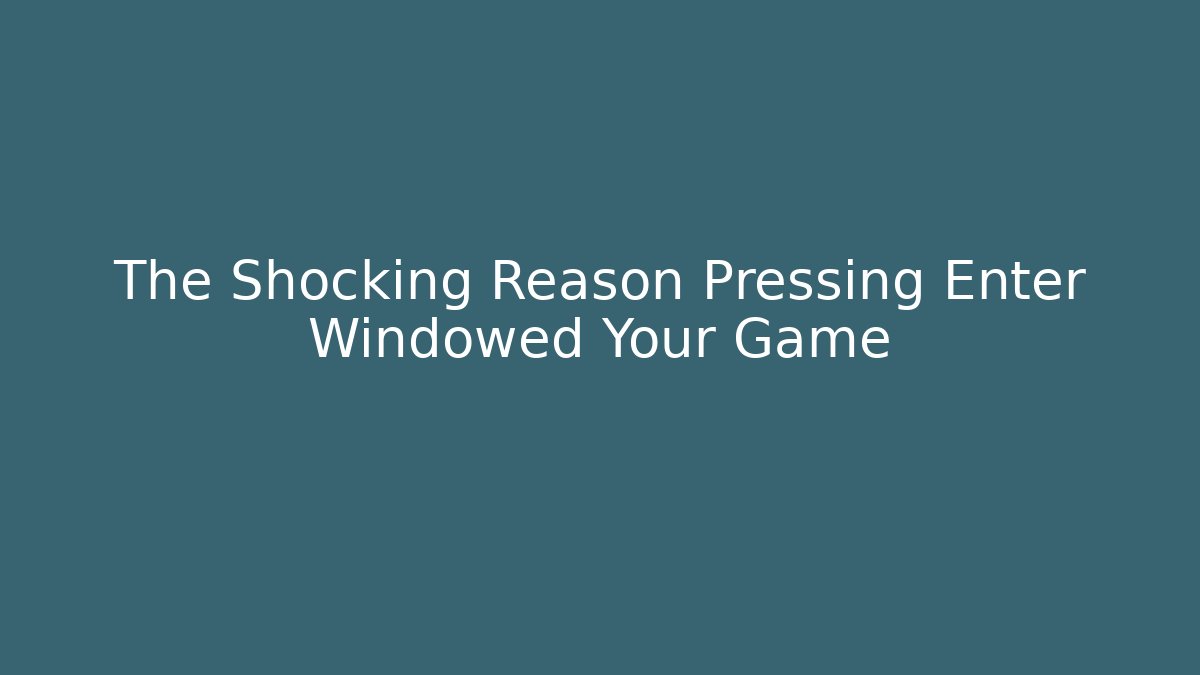 The Shocking Reason Pressing Enter Windowed Your Game