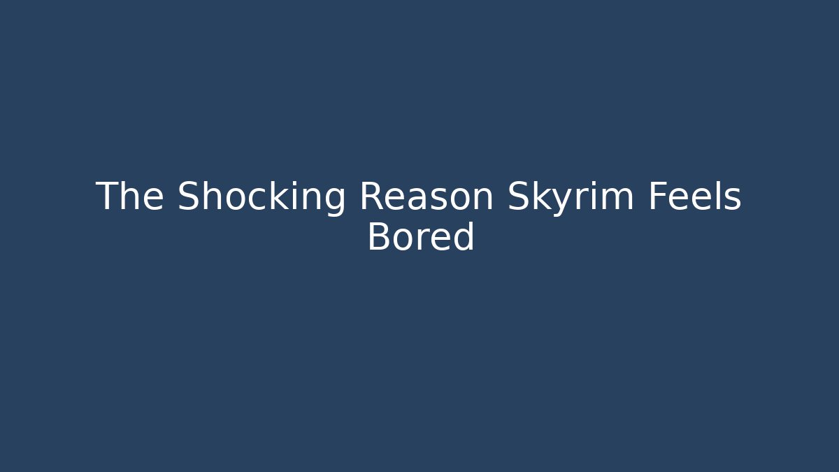 The Shocking Reason Skyrim Feels Bored