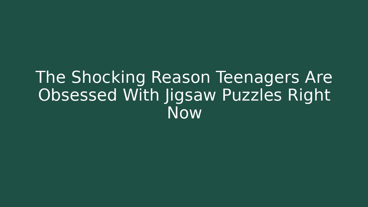 The Shocking Reason Teenagers Are Obsessed With Jigsaw Puzzles Right Now