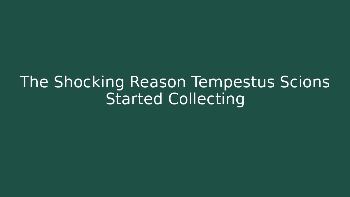 The Shocking Reason Tempestus Scions Started Collecting