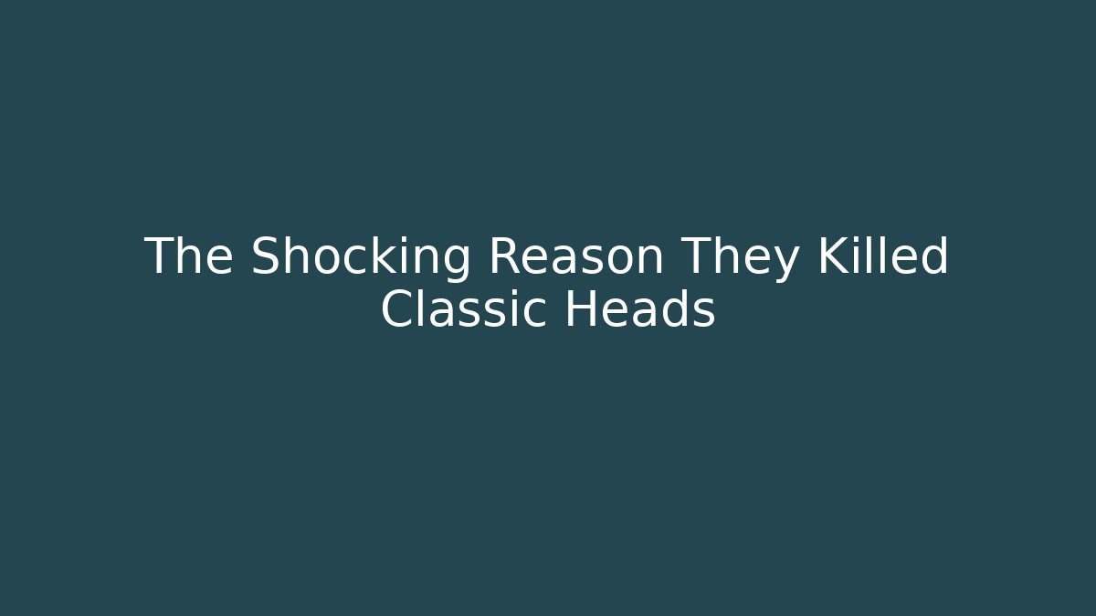 The Shocking Reason They Killed Classic Heads