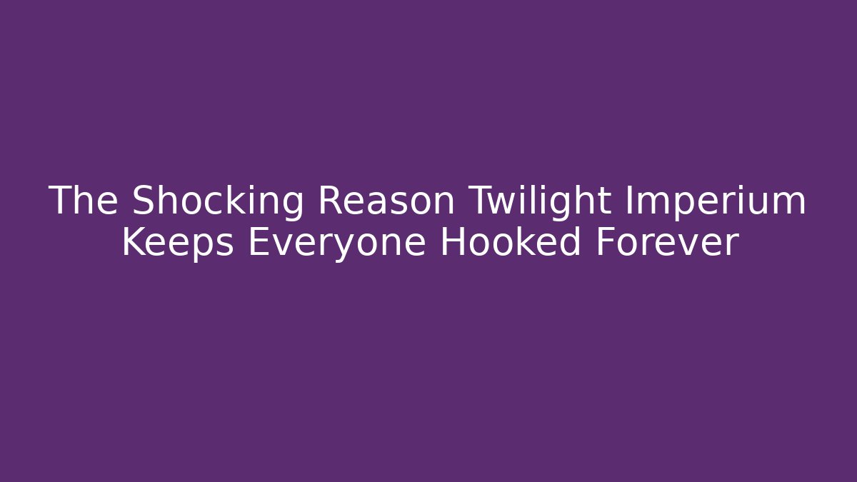 The Shocking Reason Twilight Imperium Keeps Everyone Hooked Forever