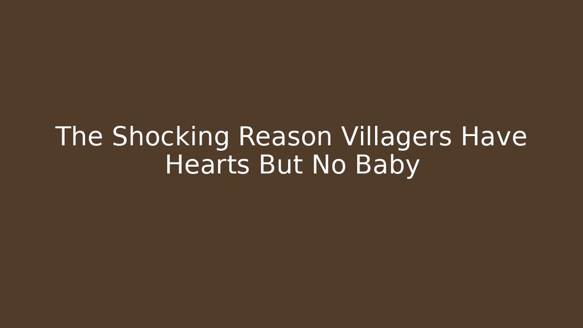 The Shocking Reason Villagers Have Hearts But No Baby