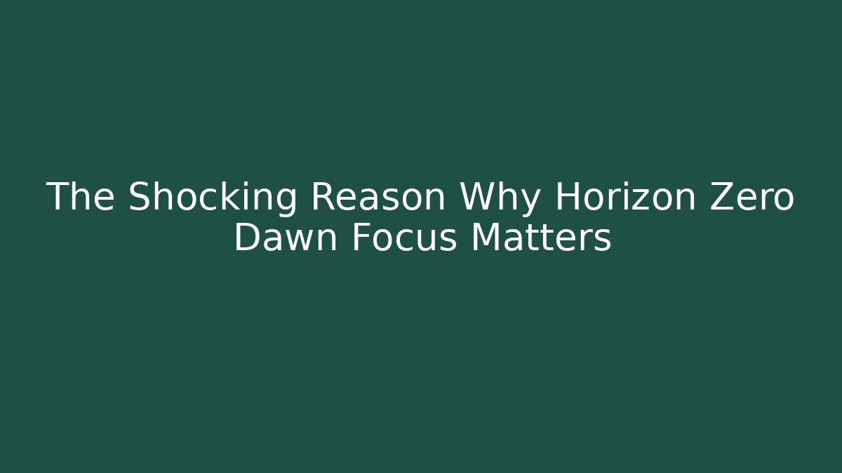 The Shocking Reason Why Horizon Zero Dawn Focus Matters