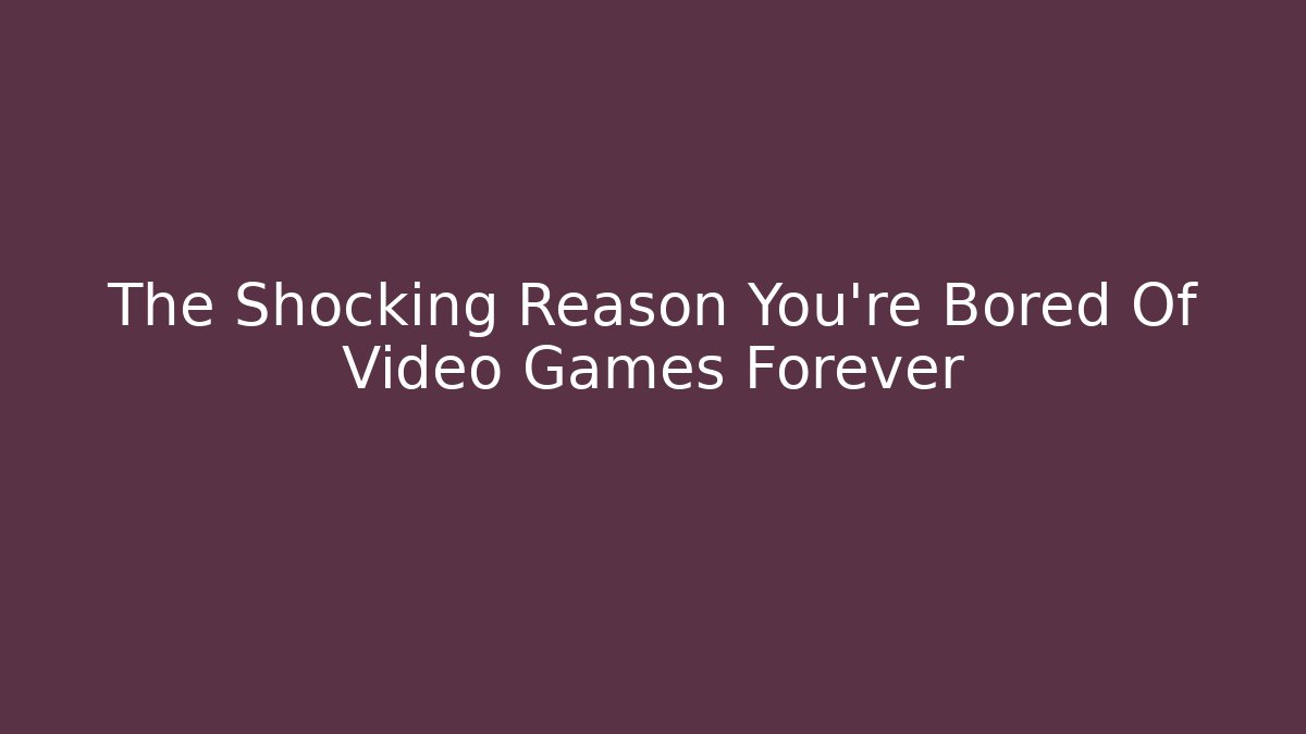 The Shocking Reason You're Bored Of Video Games Forever