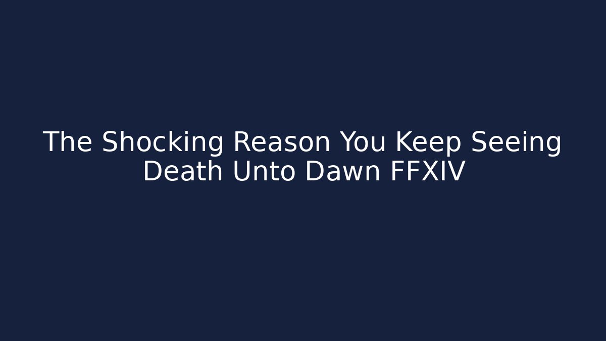 The Shocking Reason You Keep Seeing Death Unto Dawn FFXIV
