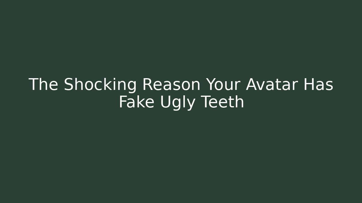 The Shocking Reason Your Avatar Has Fake Ugly Teeth