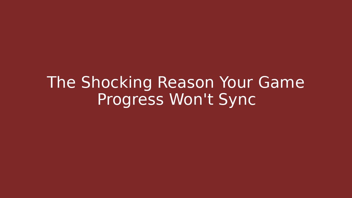 The Shocking Reason Your Game Progress Won't Sync