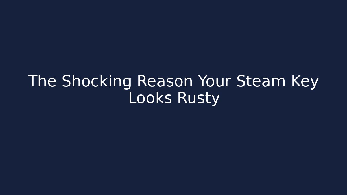 The Shocking Reason Your Steam Key Looks Rusty