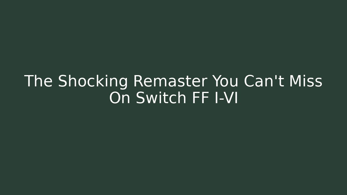 The Shocking Remaster You Can't Miss On Switch FF I-VI