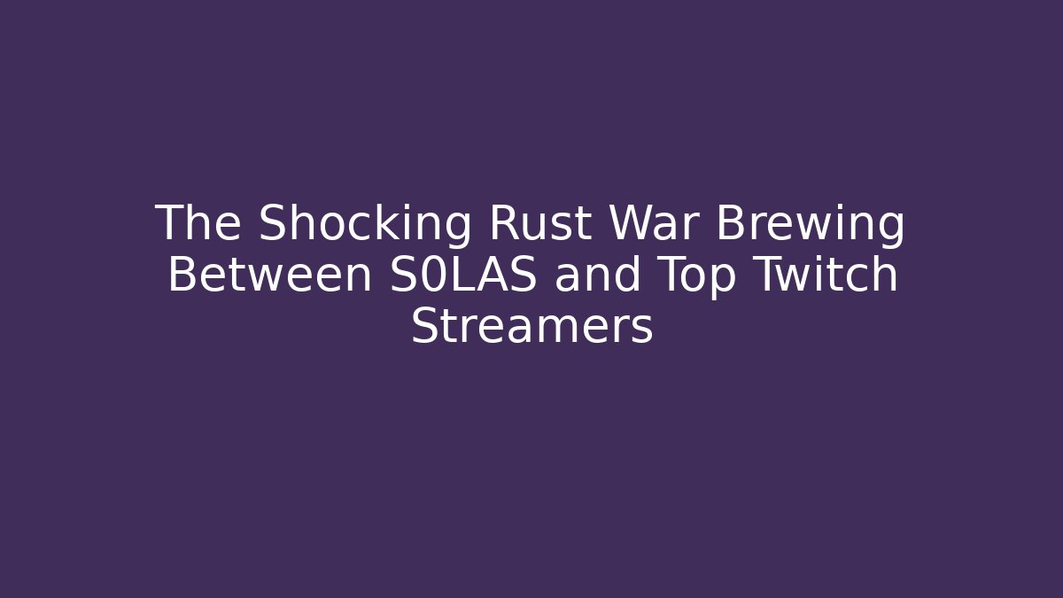 The Shocking Rust War Brewing Between S0LAS and Top Twitch Streamers