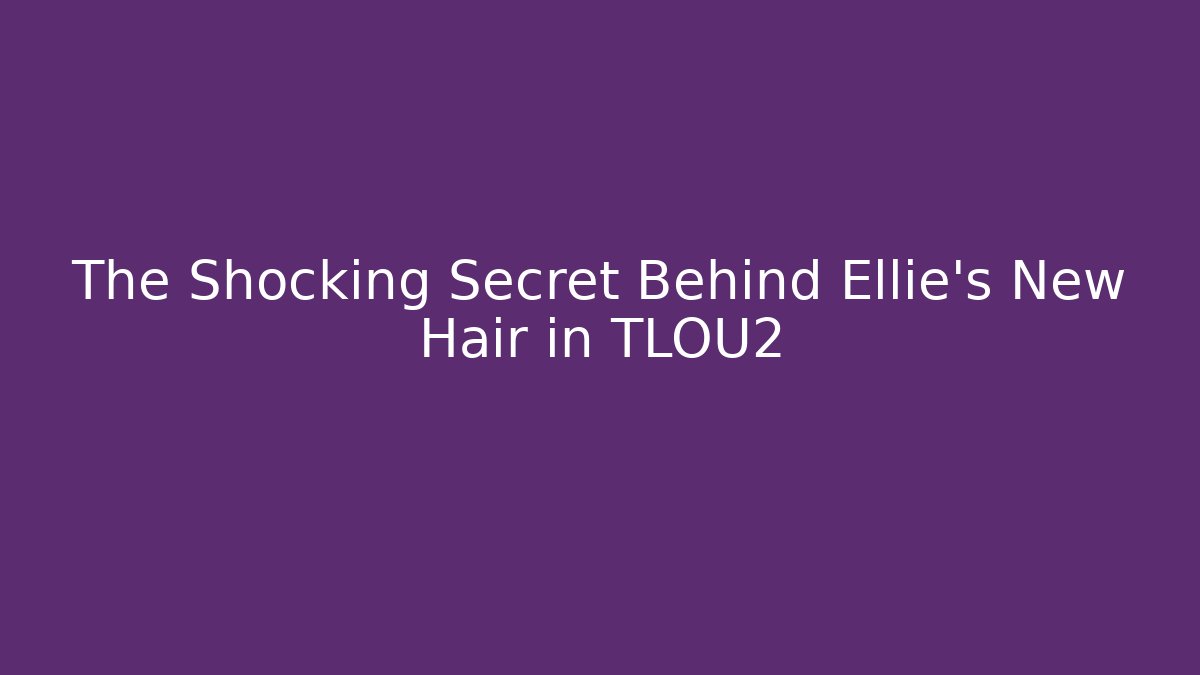 The Shocking Secret Behind Ellie's New Hair in TLOU2