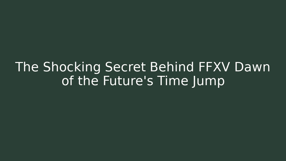 The Shocking Secret Behind FFXV Dawn of the Future's Time Jump