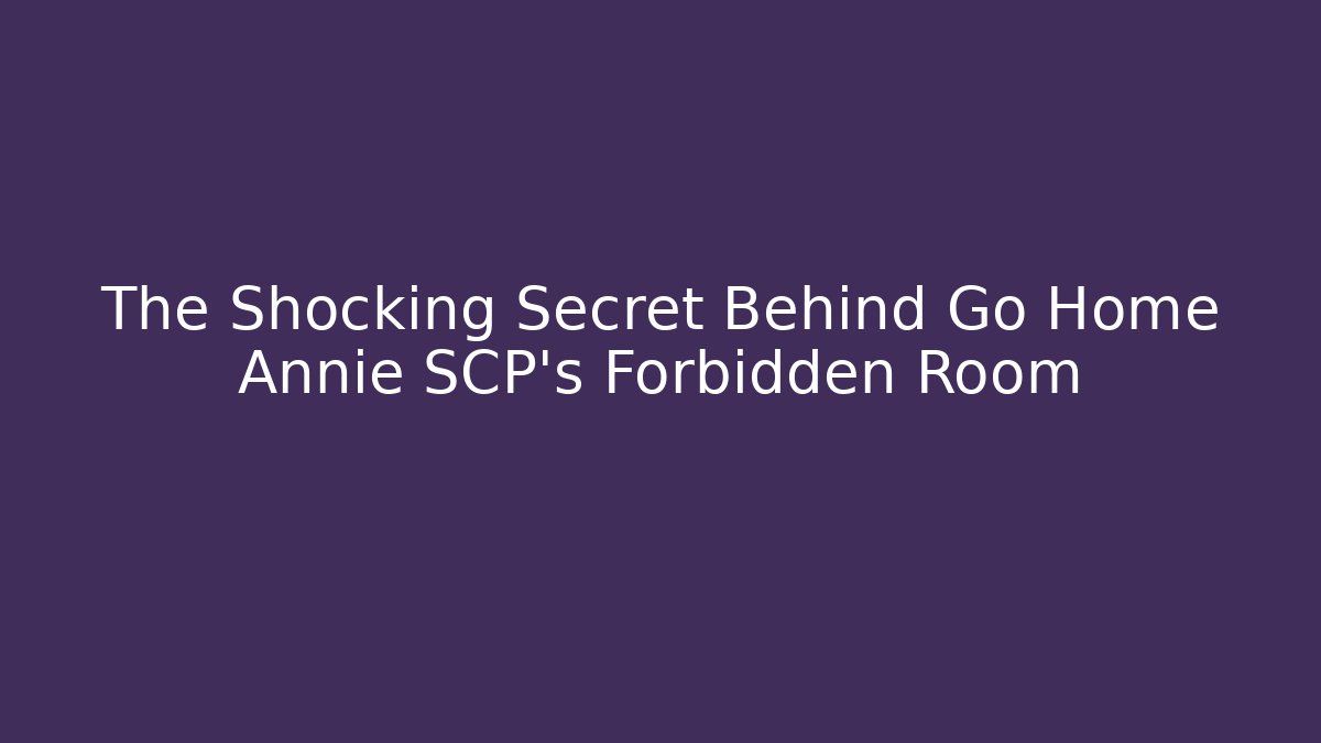 The Shocking Secret Behind Go Home Annie SCP's Forbidden Room