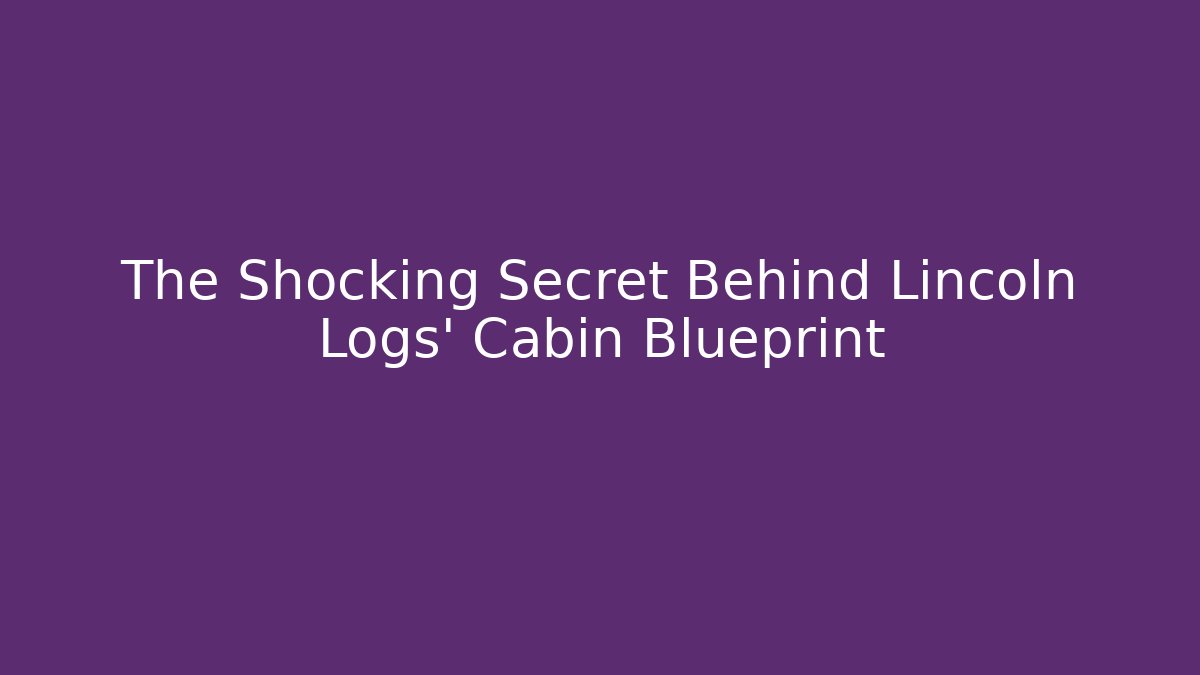 The Shocking Secret Behind Lincoln Logs' Cabin Blueprint