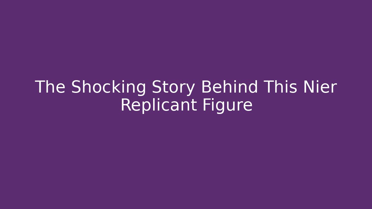 The Shocking Story Behind This Nier Replicant Figure