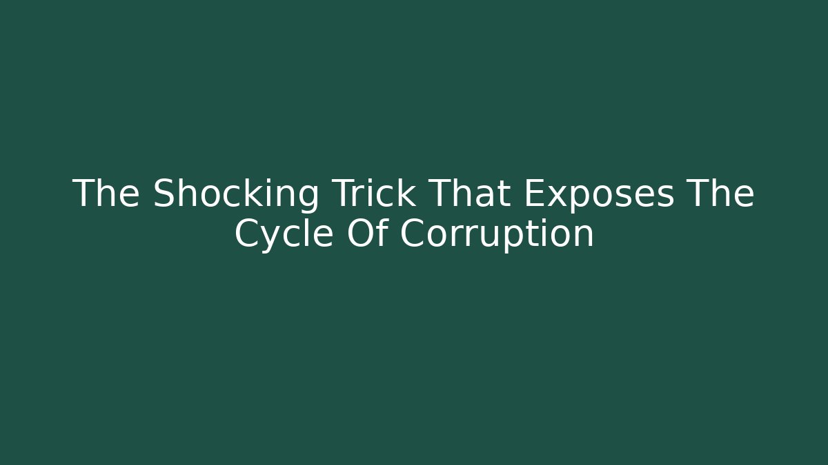 The Shocking Trick That Exposes The Cycle Of Corruption