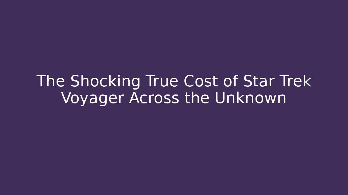 The Shocking True Cost of Star Trek Voyager Across the Unknown