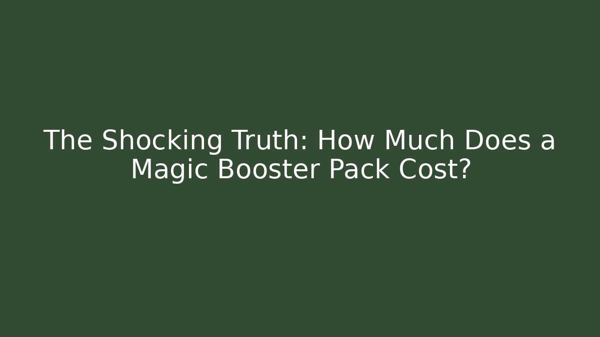 The Shocking Truth: How Much Does a Magic Booster Pack Cost?