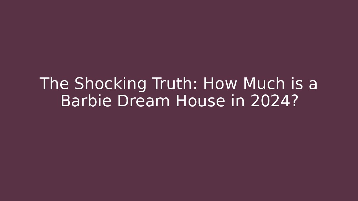 The Shocking Truth: How Much is a Barbie Dream House in 2024?