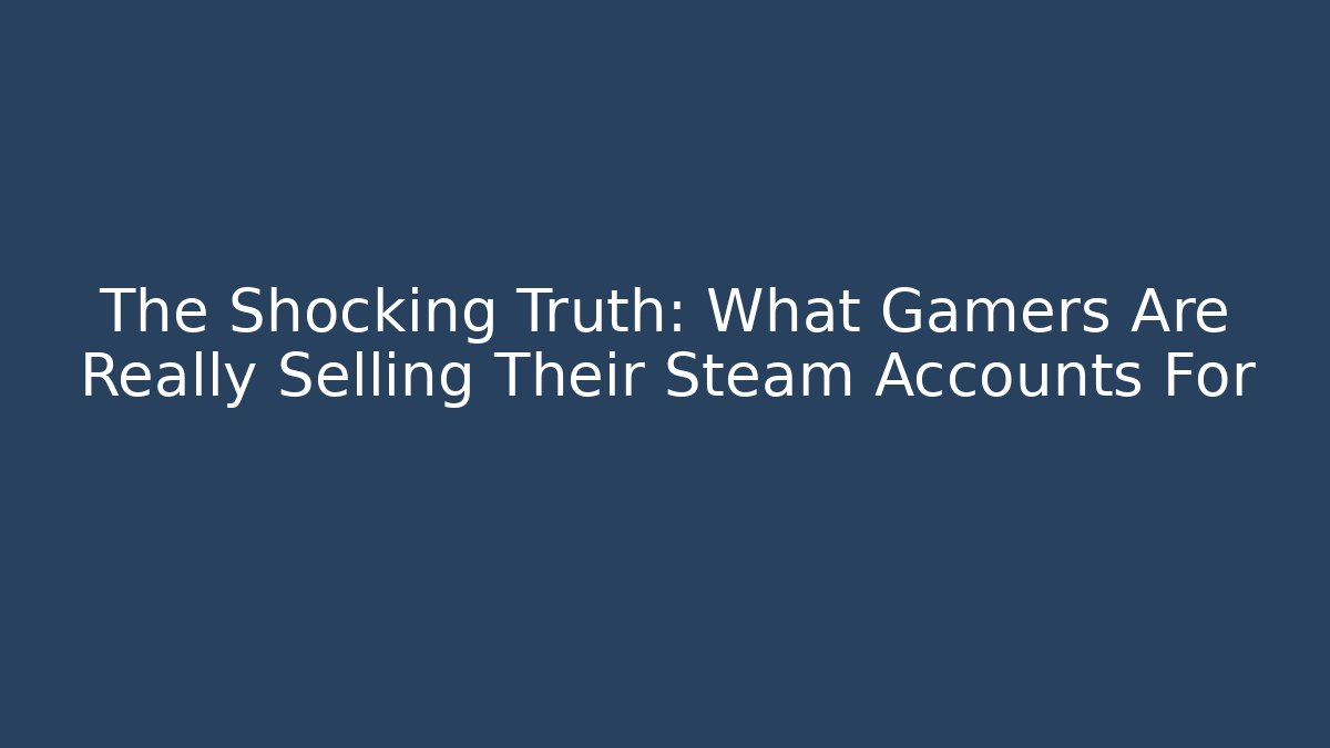 The Shocking Truth: What Gamers Are Really Selling Their Steam Accounts For