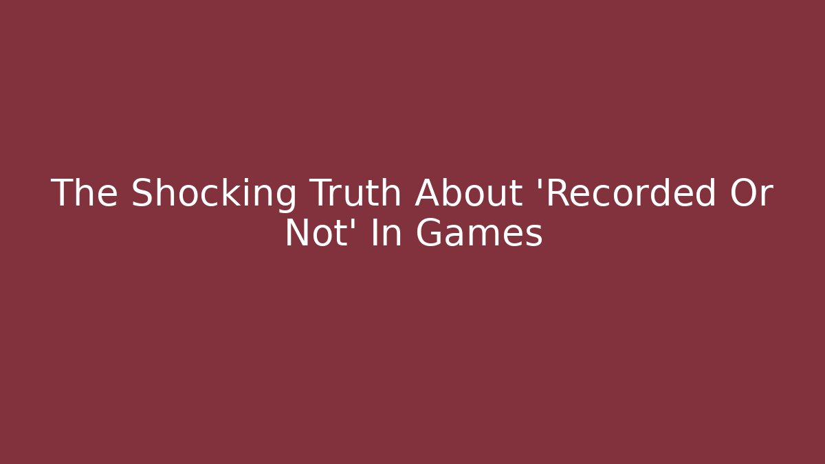 The Shocking Truth About 'Recorded Or Not' In Games