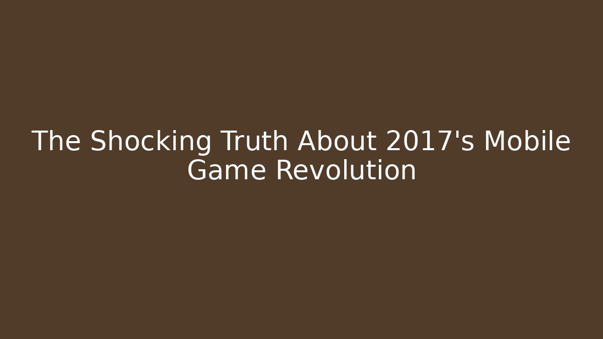 The Shocking Truth About 2017's Mobile Game Revolution