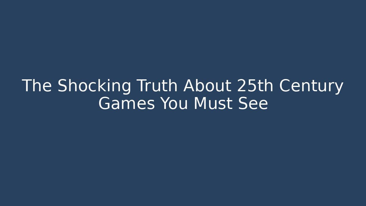 The Shocking Truth About 25th Century Games You Must See