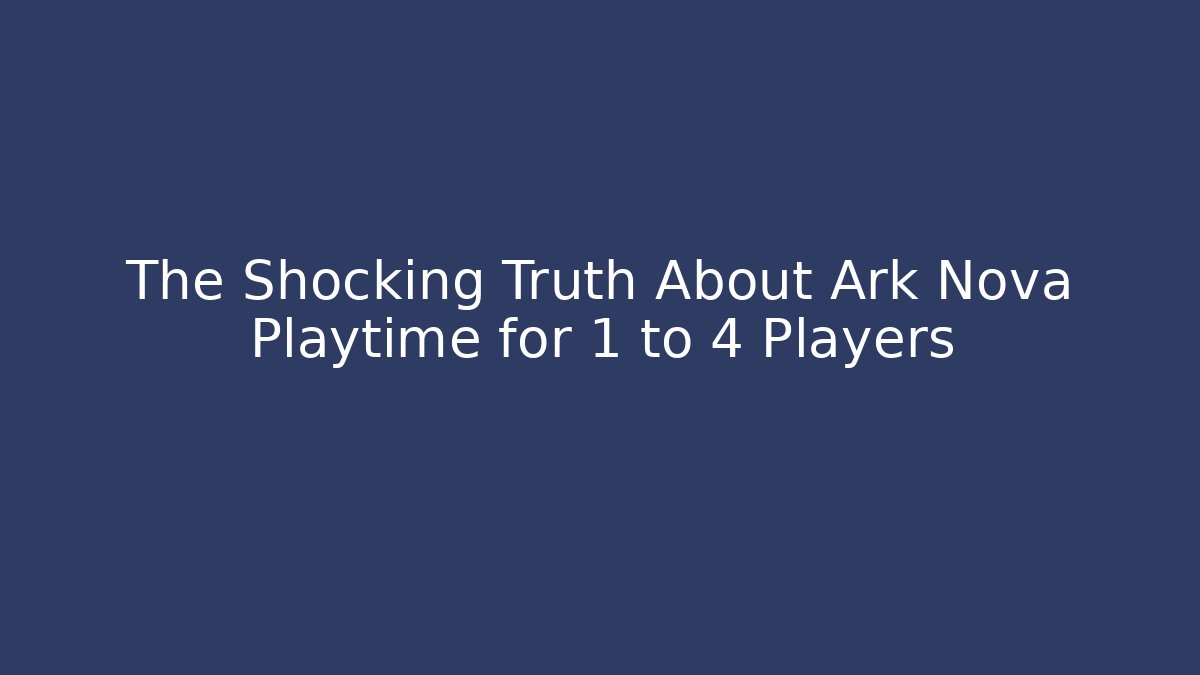 The Shocking Truth About Ark Nova Playtime for 1 to 4 Players