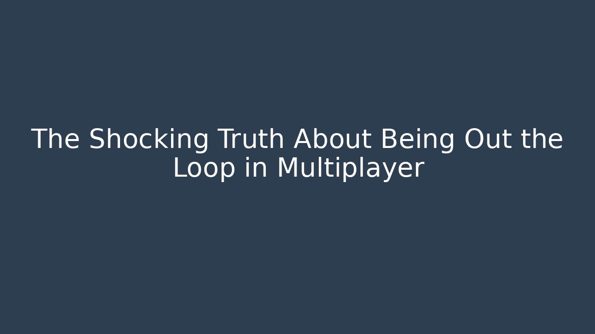 The Shocking Truth About Being Out the Loop in Multiplayer