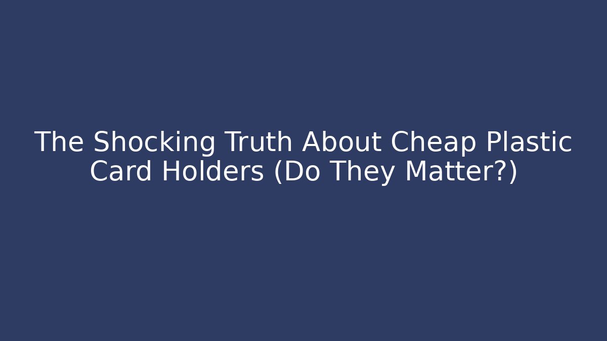 The Shocking Truth About Cheap Plastic Card Holders (Do They Matter?)