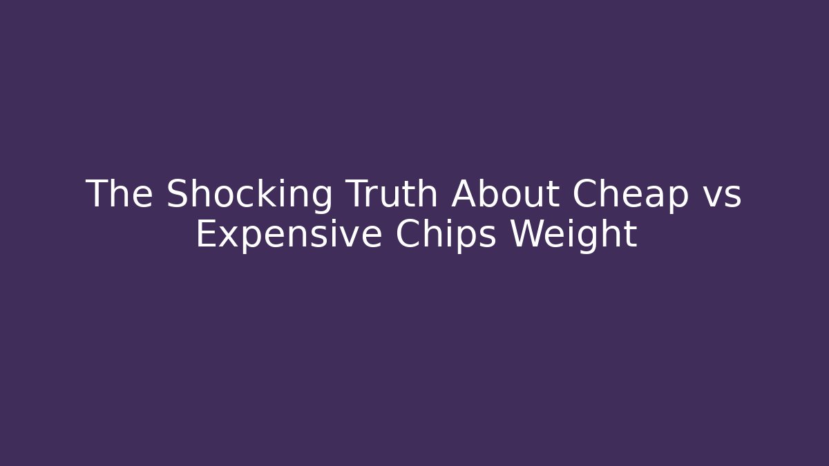 The Shocking Truth About Cheap vs Expensive Chips Weight - Critter Realm