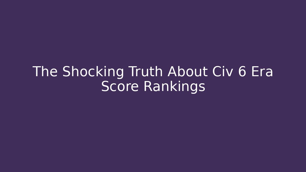 The Shocking Truth About Civ 6 Era Score Rankings