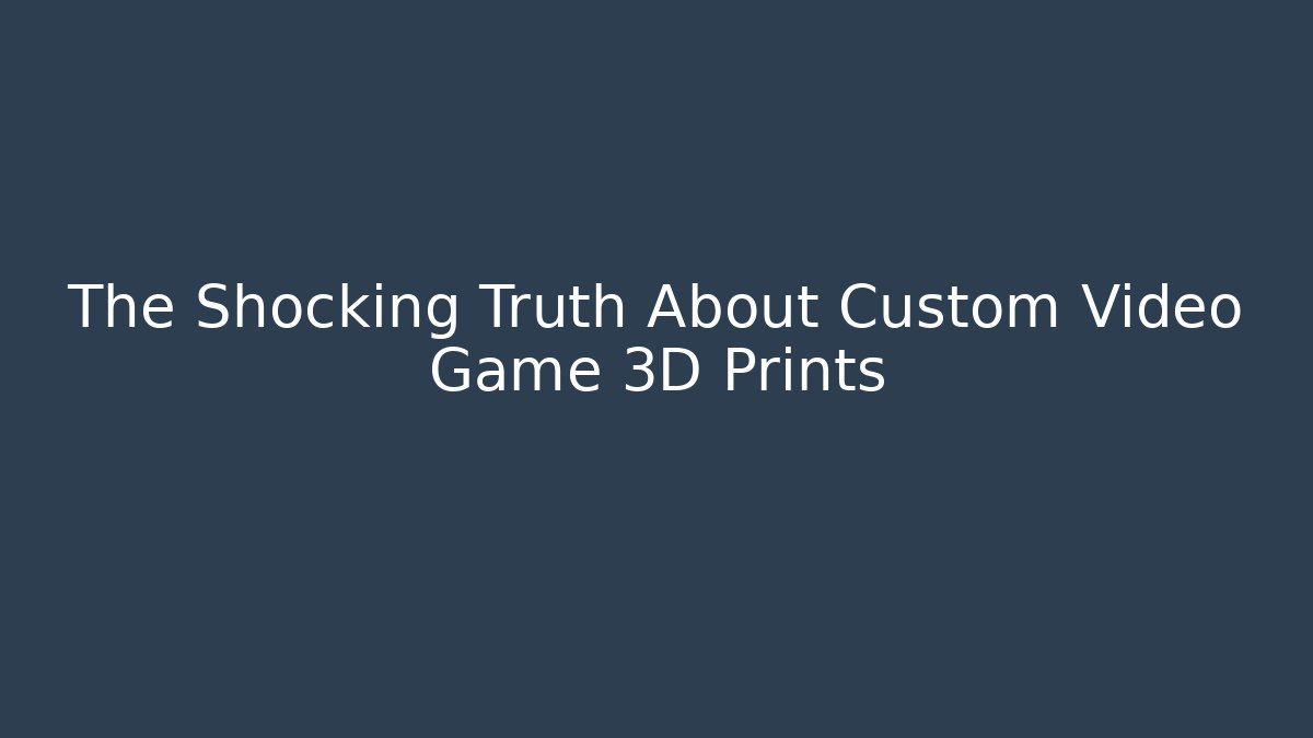 The Shocking Truth About Custom Video Game 3D Prints
