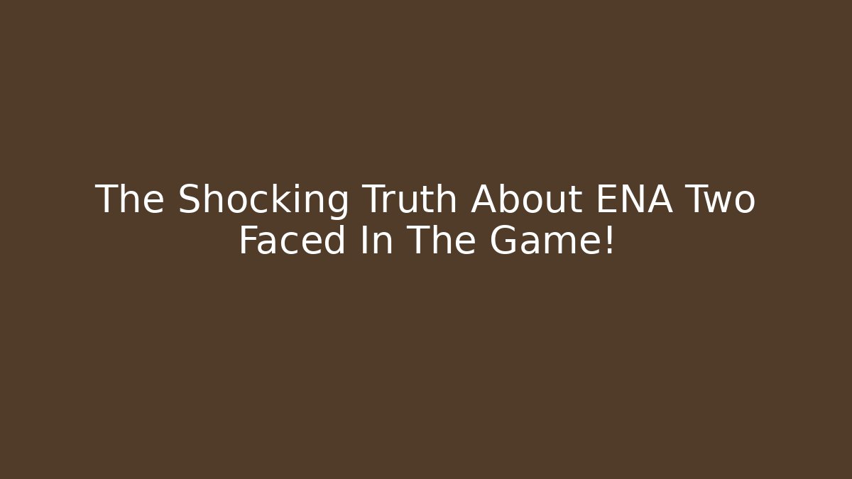 The Shocking Truth About ENA Two Faced In The Game!
