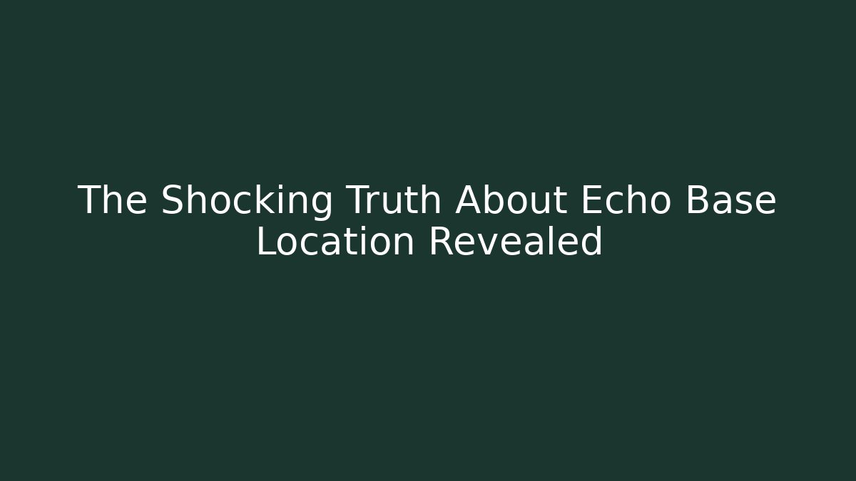 The Shocking Truth About Echo Base Location Revealed
