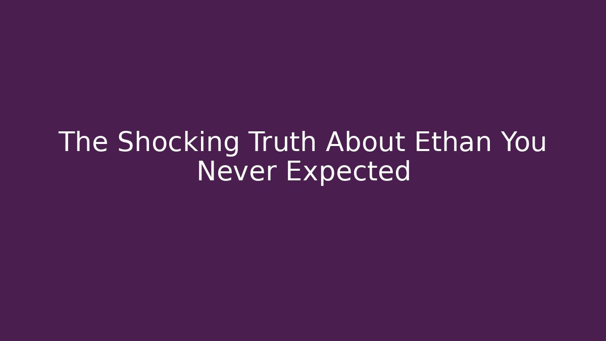 The Shocking Truth About Ethan You Never Expected