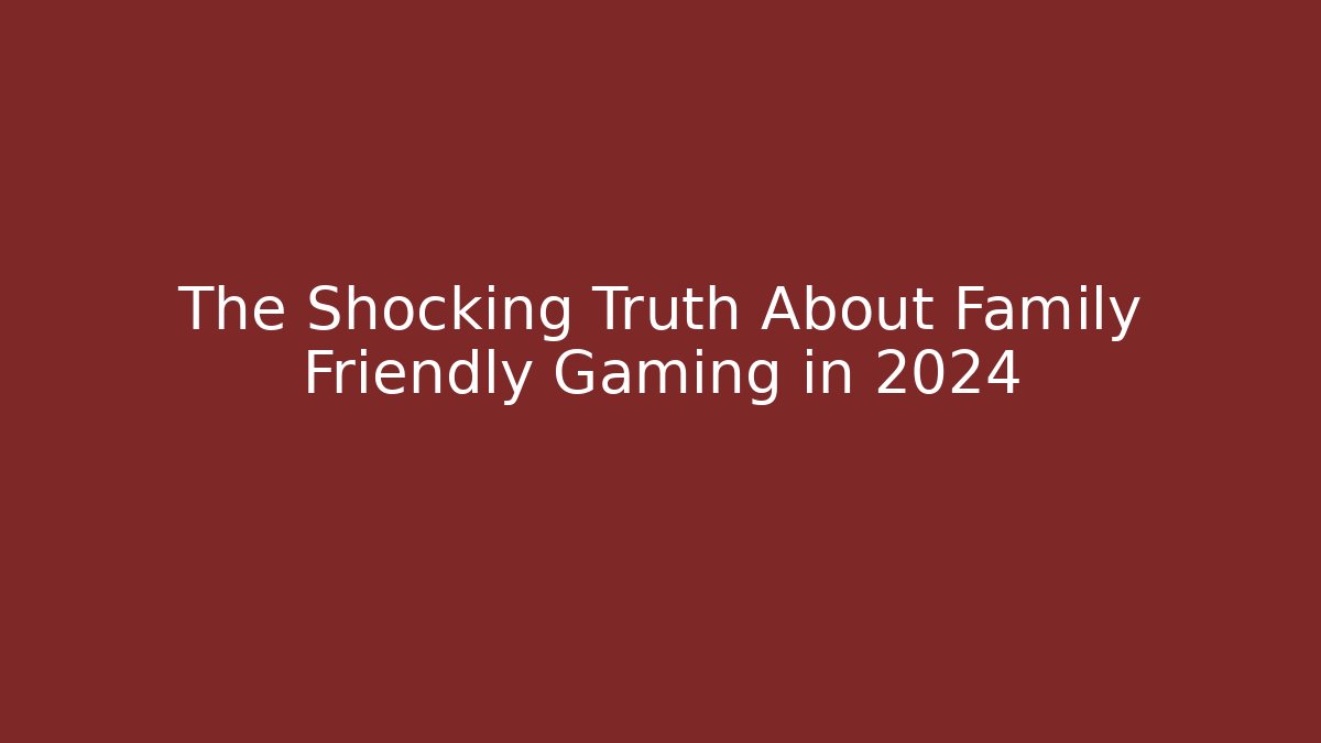 The Shocking Truth About Family Friendly Gaming in 2024