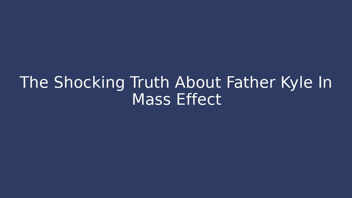 The Shocking Truth About Father Kyle In Mass Effect - Critter Realm