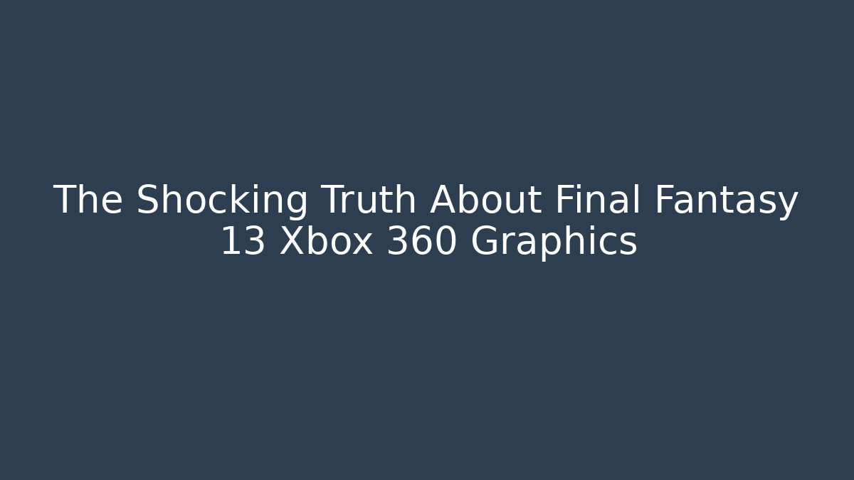 The Shocking Truth About Final Fantasy 13 Xbox 360 Graphics