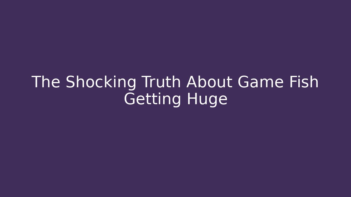 The Shocking Truth About Game Fish Getting Huge