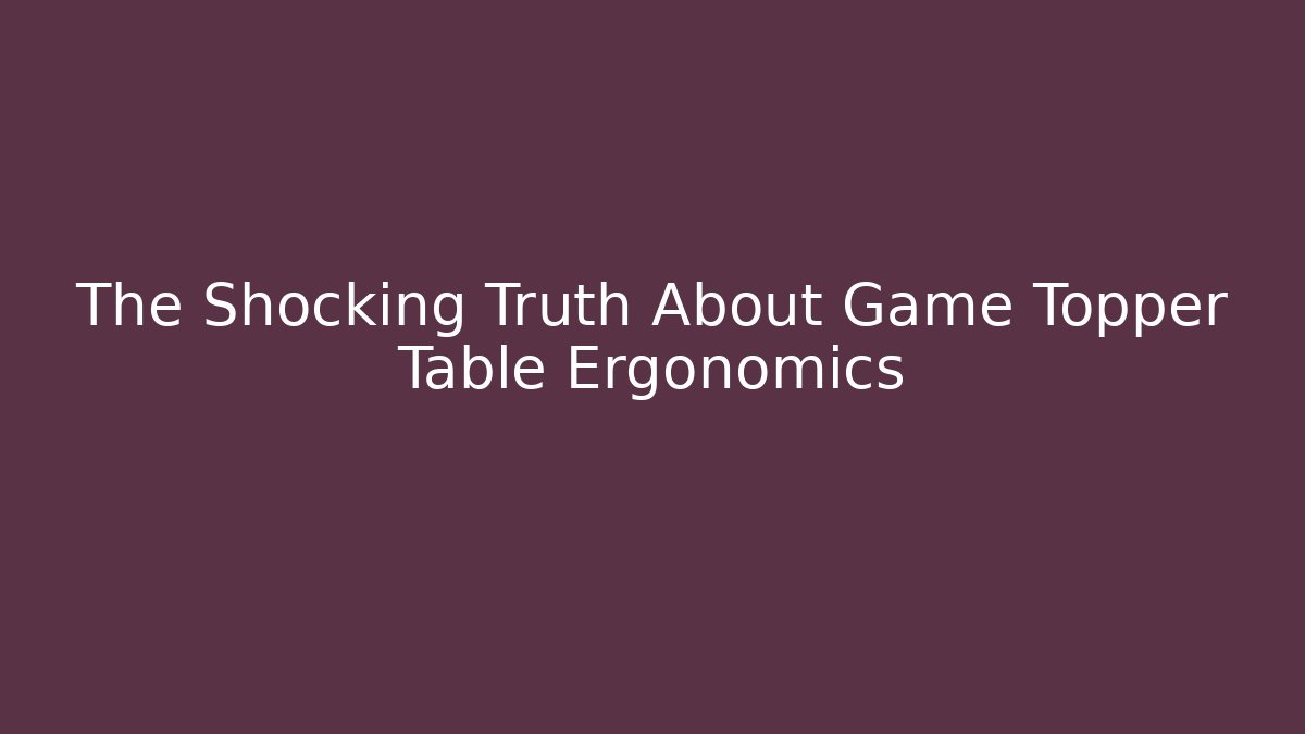 The Shocking Truth About Game Topper Table Ergonomics