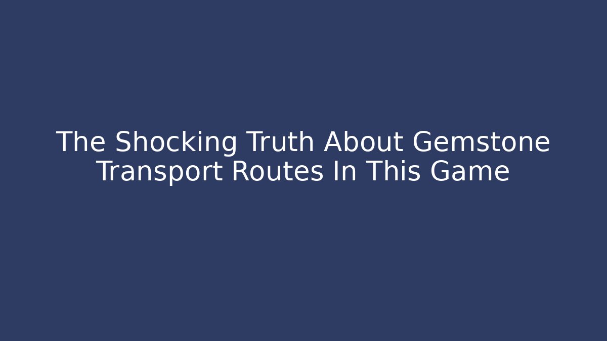 The Shocking Truth About Gemstone Transport Routes In This Game