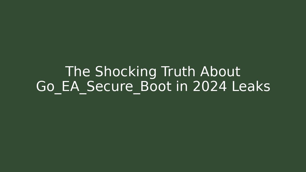 The Shocking Truth About Go_EA_Secure_Boot in 2024 Leaks