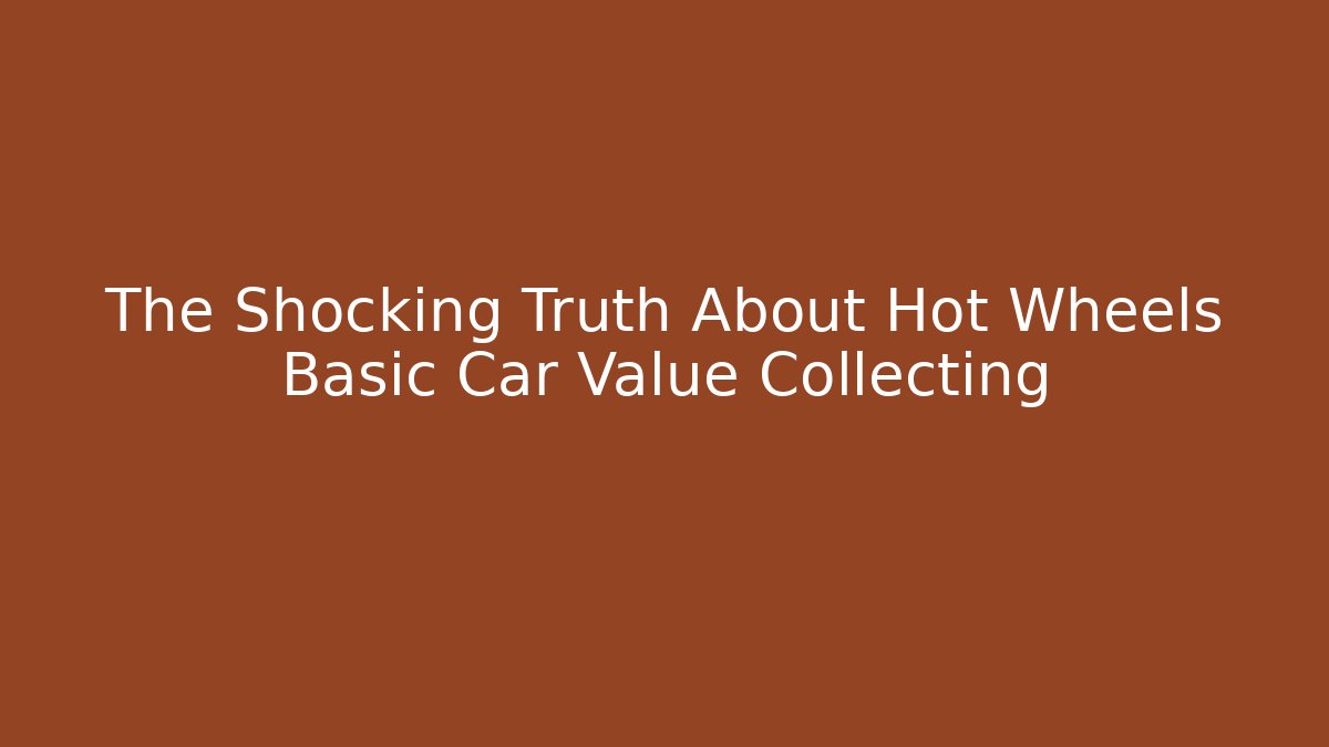 The Shocking Truth About Hot Wheels Basic Car Value Collecting