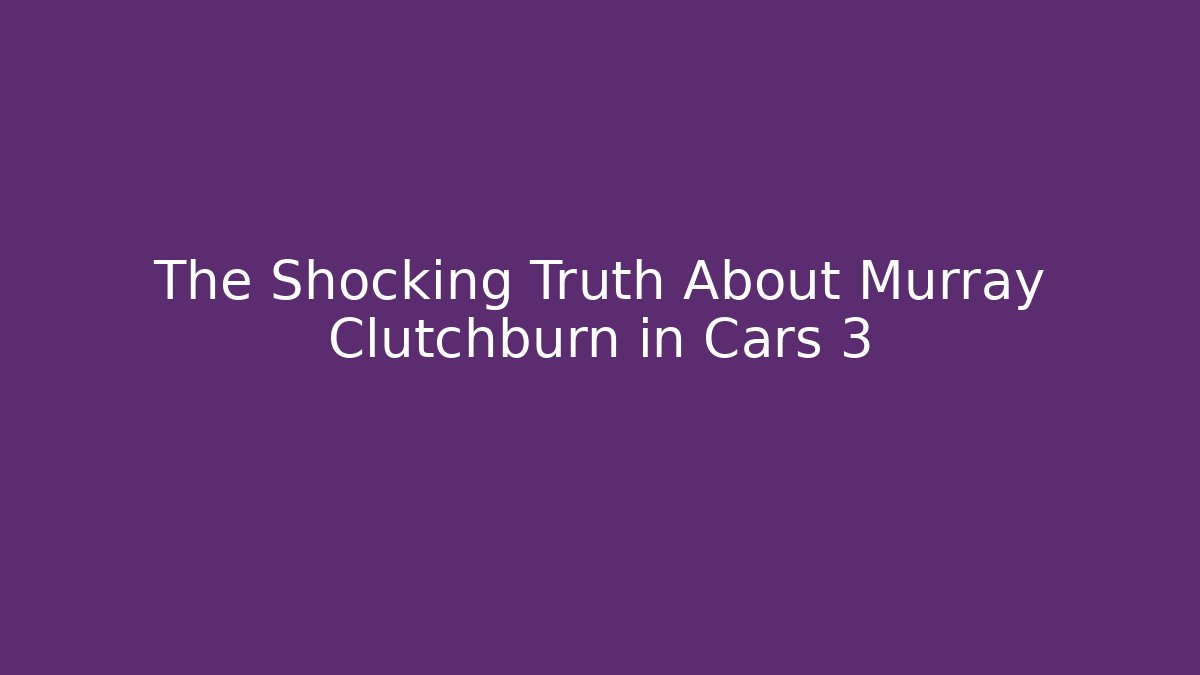 The Shocking Truth About Murray Clutchburn in Cars 3 - Critter Realm