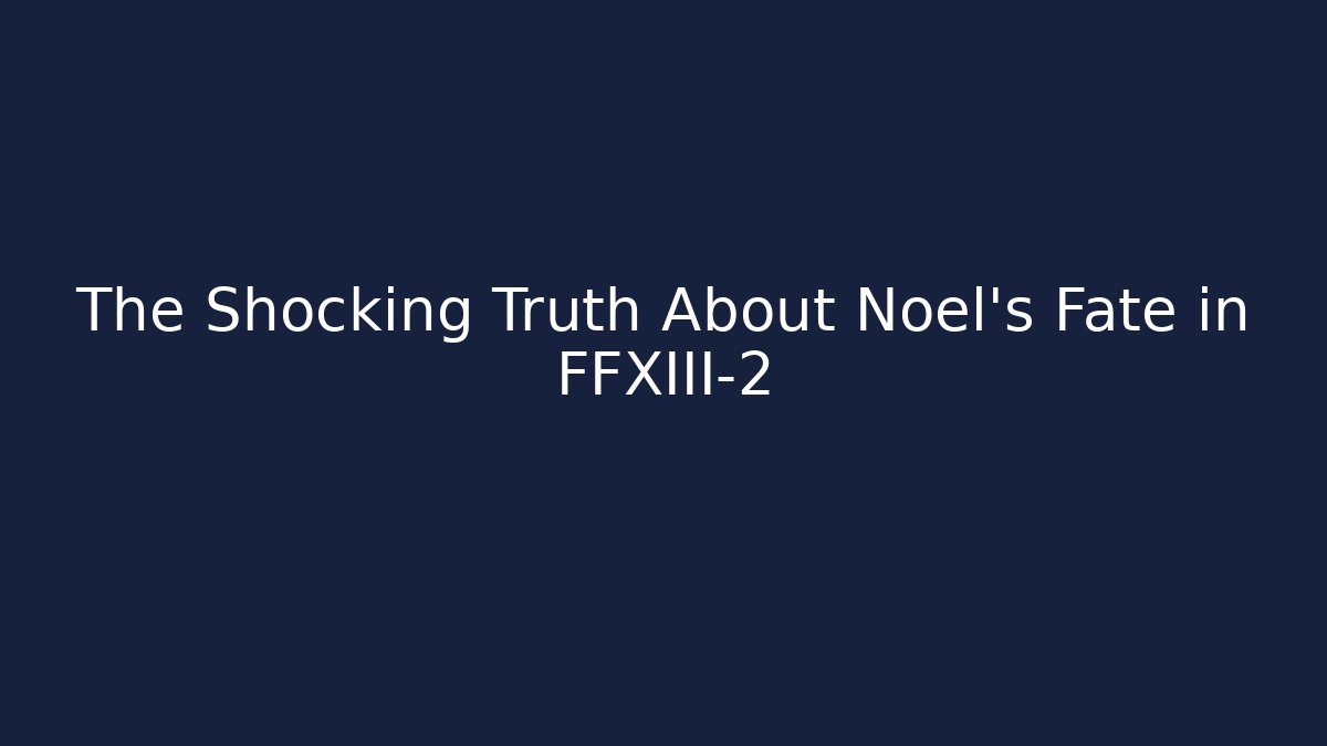 The Shocking Truth About Noel's Fate in FFXIII-2