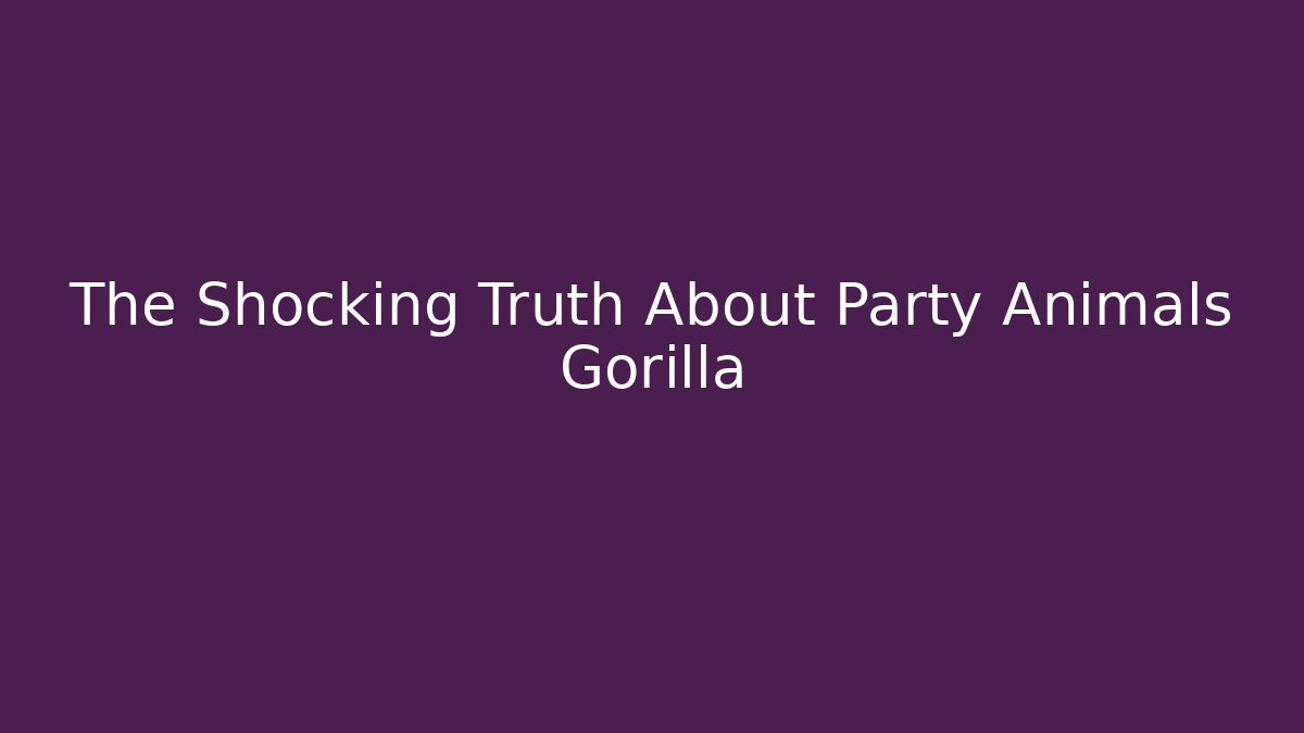 The Shocking Truth About Party Animals Gorilla