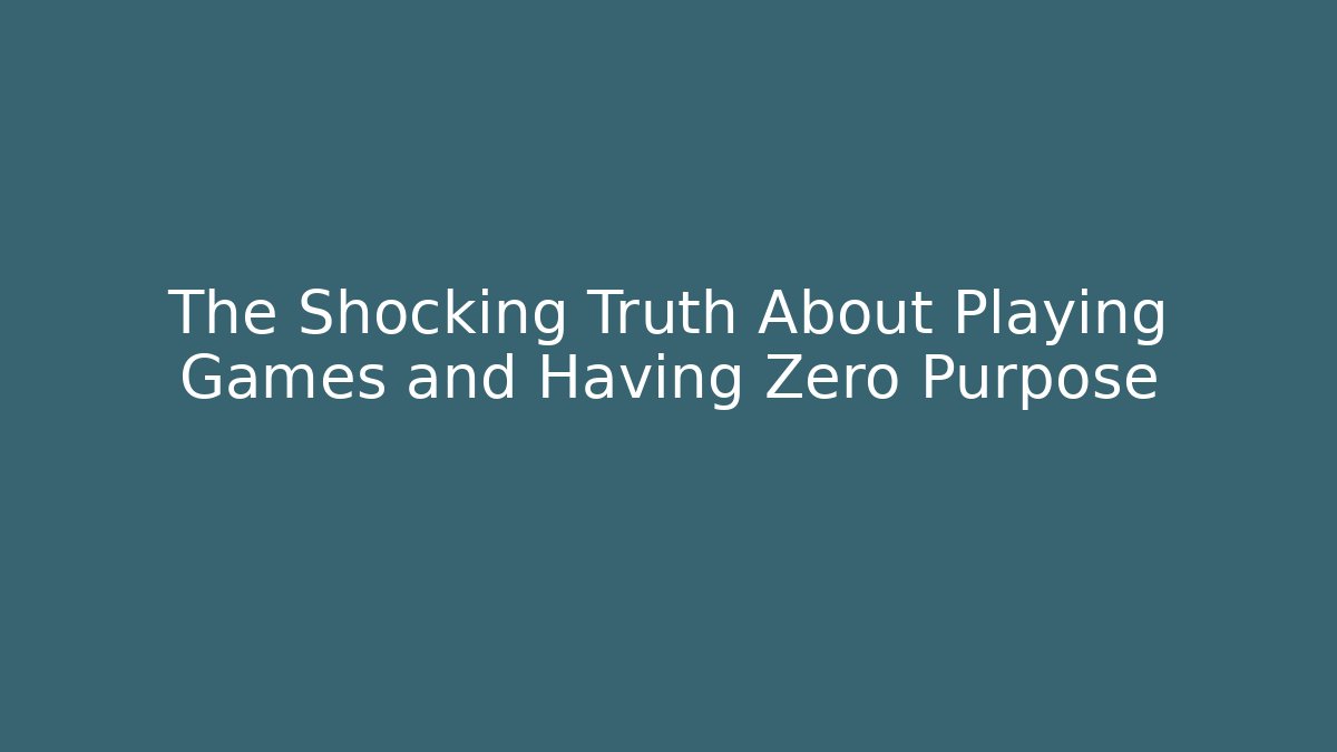 The Shocking Truth About Playing Games and Having Zero Purpose