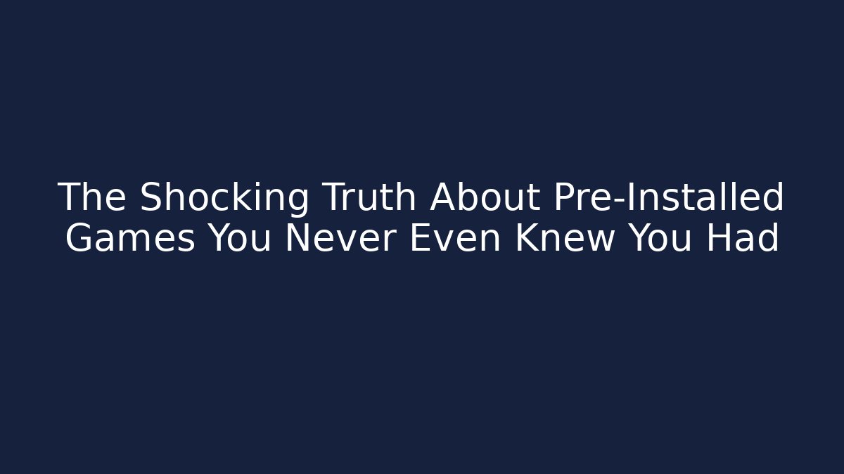 The Shocking Truth About Pre-Installed Games You Never Even Knew You Had